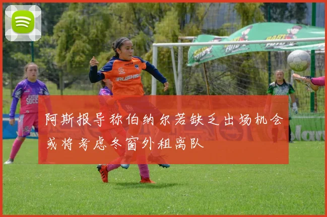 阿斯报导称伯纳尔若缺乏出场机会或将考虑冬窗外租离队