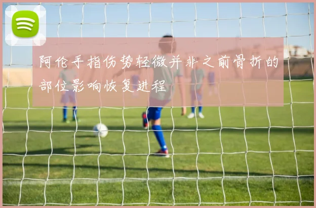 阿伦手指伤势轻微并非之前骨折的部位影响恢复进程