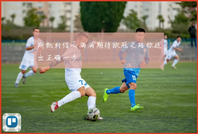 斯凯利信心满满期待欧冠之路称迈出正确一步