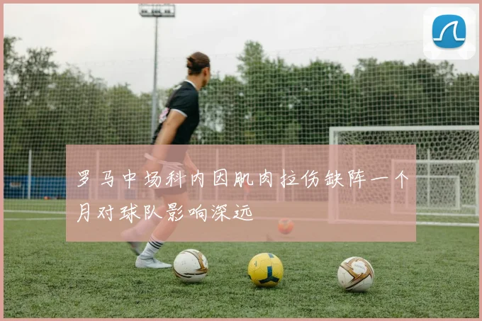 罗马中场科内因肌肉拉伤缺阵一个月对球队影响深远