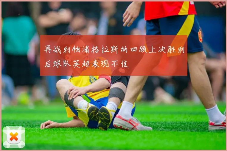 再战利物浦格拉斯纳回顾上次胜利后球队英超表现不佳