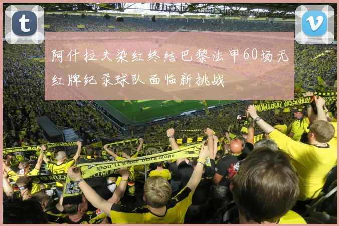 阿什拉夫染红终结巴黎法甲60场无红牌纪录球队面临新挑战