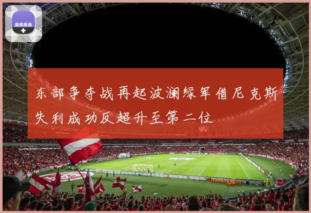 东部争夺战再起波澜绿军借尼克斯失利成功反超升至第二位