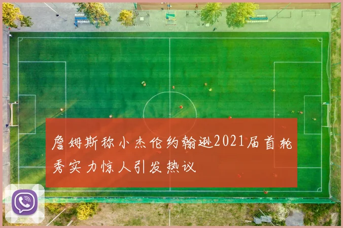 詹姆斯称小杰伦约翰逊2021届首轮秀实力惊人引发热议