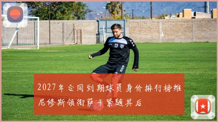 2027年合同到期球员身价排行榜维尼修斯领衔萨卡紧随其后