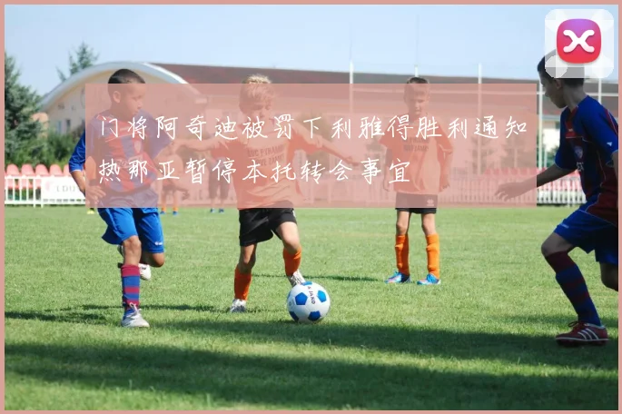 门将阿奇迪被罚下利雅得胜利通知热那亚暂停本托转会事宜