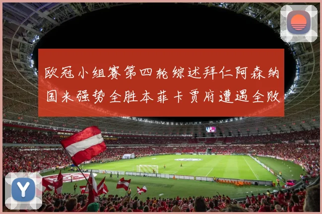 欧冠小组赛第四轮综述拜仁阿森纳国米强势全胜本菲卡贾府遭遇全败困境