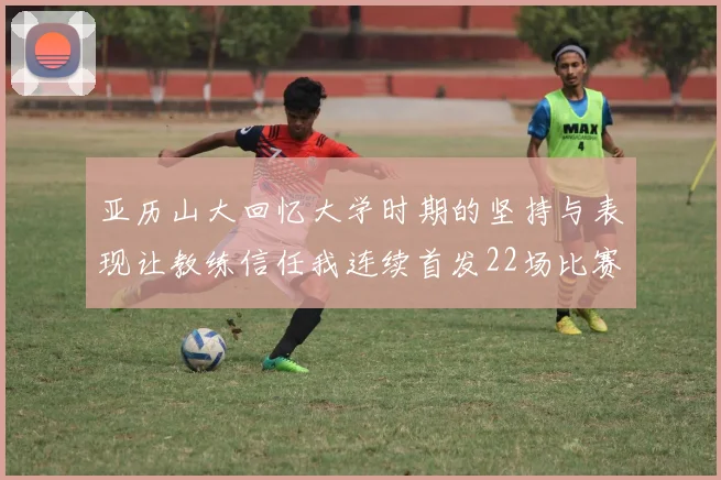 亚历山大回忆大学时期的坚持与表现让教练信任我连续首发22场比赛