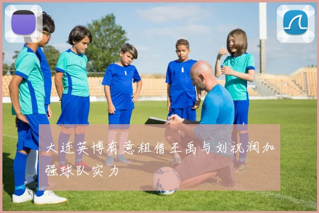 大连英博有意租借王禹与刘祝润加强球队实力