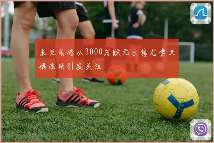 米兰或将以3000万欧元出售尤索夫福法纳引发关注