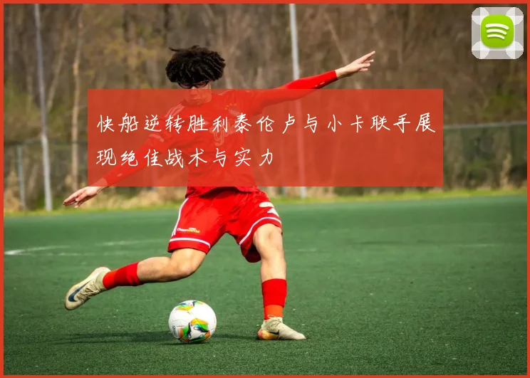 快船逆转胜利泰伦卢与小卡联手展现绝佳战术与实力