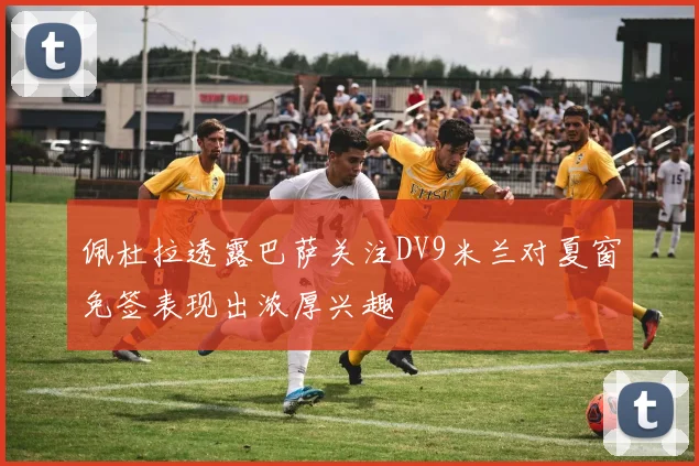 佩杜拉透露巴萨关注DV9米兰对夏窗免签表现出浓厚兴趣