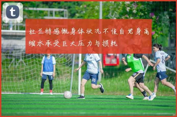 杜兰特感慨身体状况不佳自觉身高缩水承受巨大压力与损耗