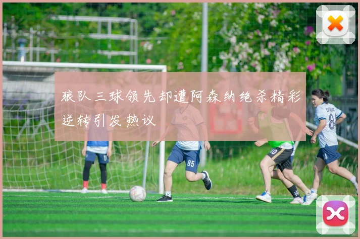 狼队三球领先却遭阿森纳绝杀精彩逆转引发热议