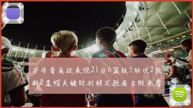 字母哥高效表现21分6篮板5助攻2抢断2盖帽关键时刻锁定胜局击败老詹