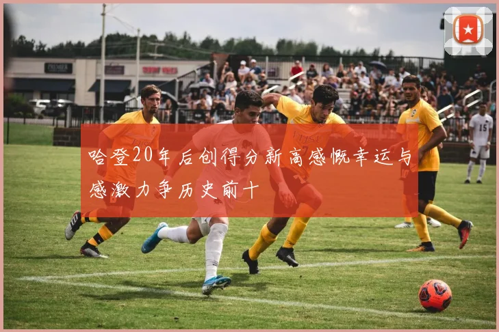 哈登20年后创得分新高感慨幸运与感激力争历史前十