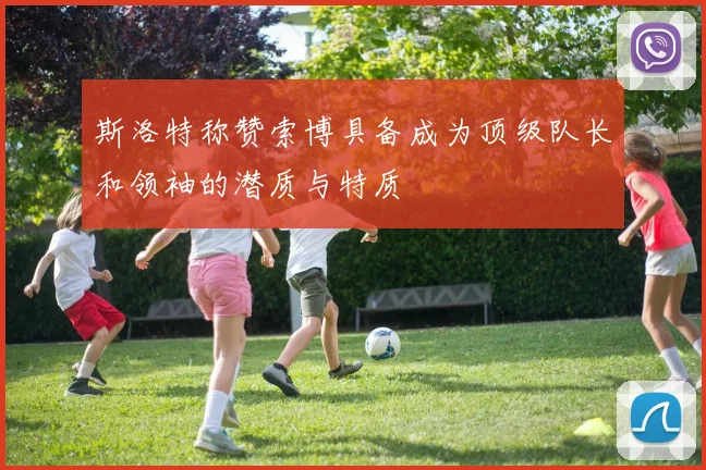 斯洛特称赞索博具备成为顶级队长和领袖的潜质与特质