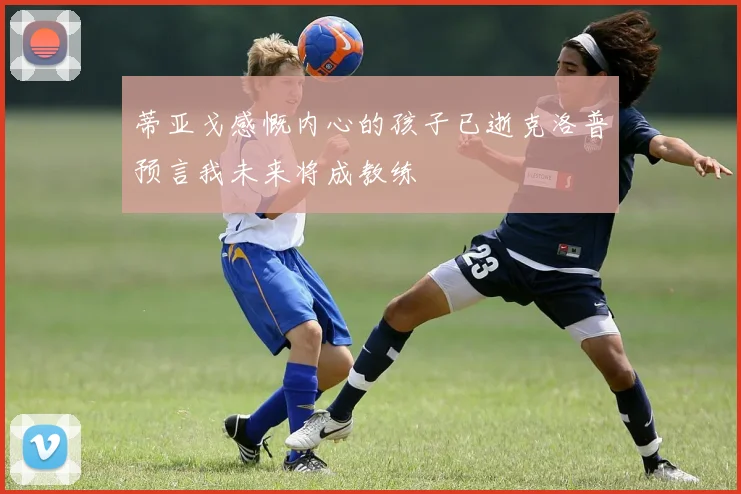 蒂亚戈感慨内心的孩子已逝克洛普预言我未来将成教练