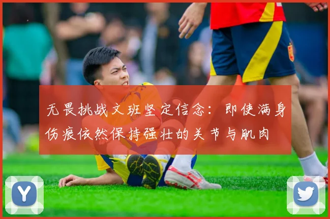 无畏挑战文班坚定信念：即使满身伤痕依然保持强壮的关节与肌肉