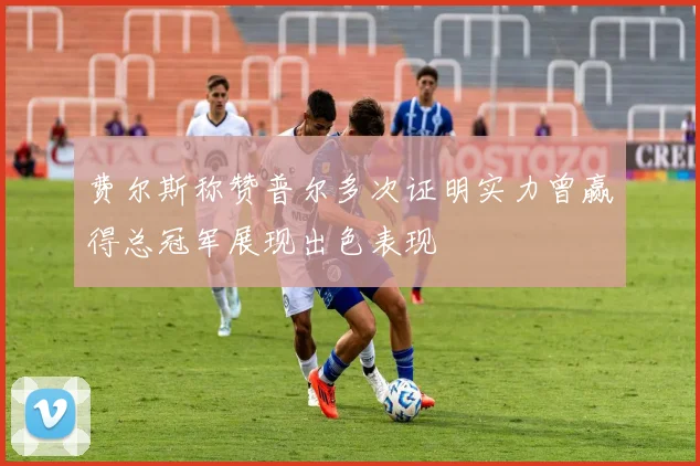 费尔斯称赞普尔多次证明实力曾赢得总冠军展现出色表现