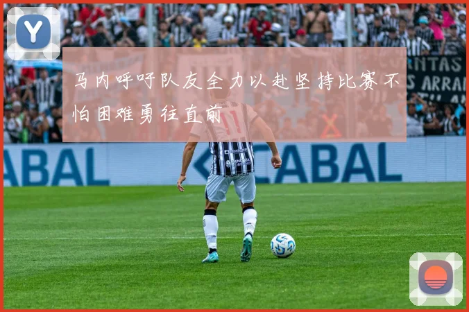 马内呼吁队友全力以赴坚持比赛不怕困难勇往直前