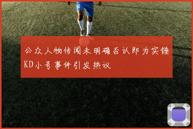 公众人物传闻未明确否认即为实锤KD小号事件引发热议