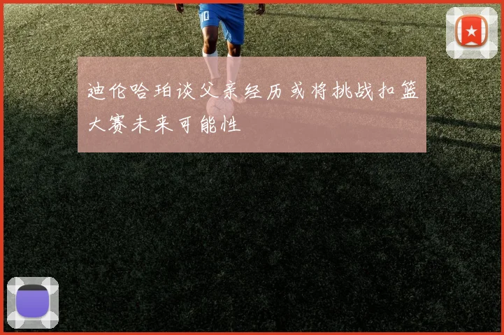 迪伦哈珀谈父亲经历或将挑战扣篮大赛未来可能性