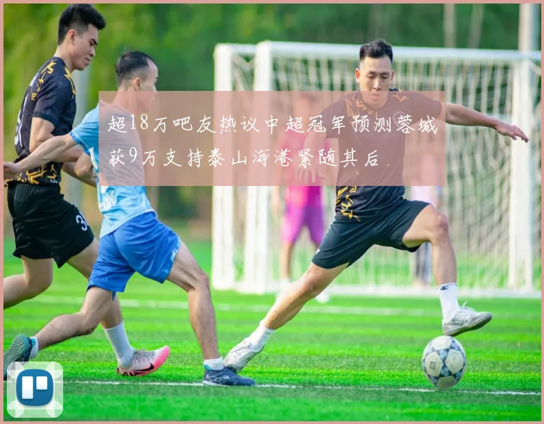 超18万吧友热议中超冠军预测蓉城获9万支持泰山海港紧随其后