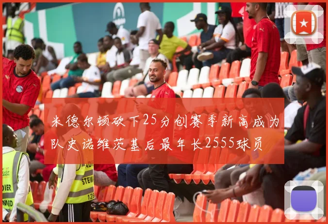 米德尔顿砍下25分创赛季新高成为队史诺维茨基后最年长2555球员