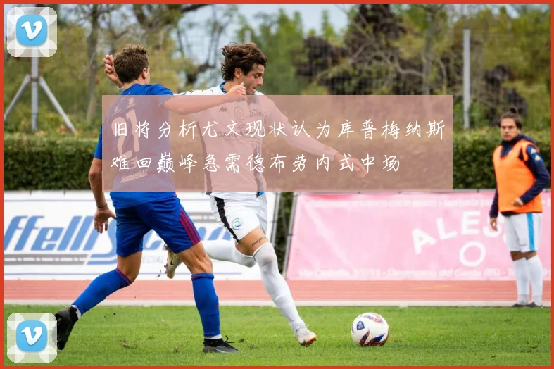 旧将分析尤文现状认为库普梅纳斯难回巅峰急需德布劳内式中场