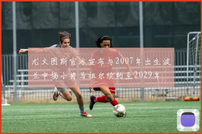 尤文图斯官方宣布与2007年出生波兰中场小将马祖尔续约至2029年