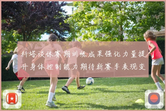 科塔谈休赛期训练成果强化力量提升身体控制能力期待新赛季表现变化