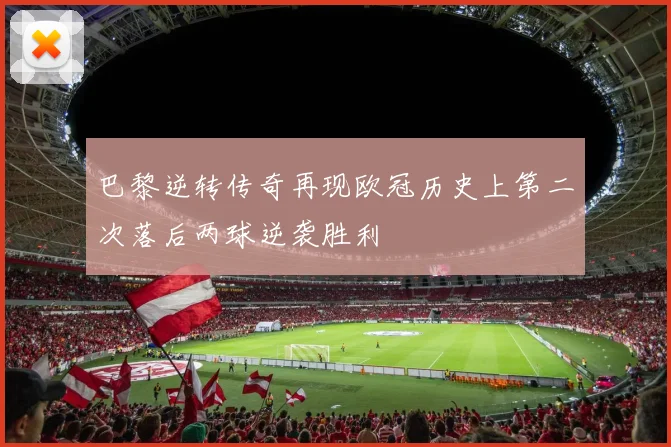 巴黎逆转传奇再现欧冠历史上第二次落后两球逆袭胜利