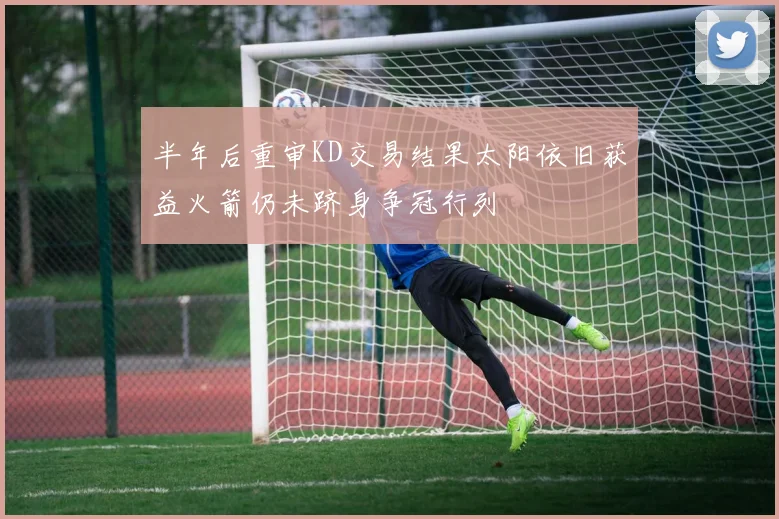 半年后重审KD交易结果太阳依旧获益火箭仍未跻身争冠行列
