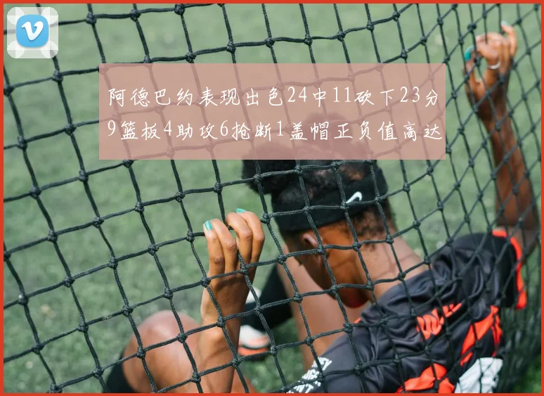 阿德巴约表现出色24中11砍下23分9篮板4助攻6抢断1盖帽正负值高达22