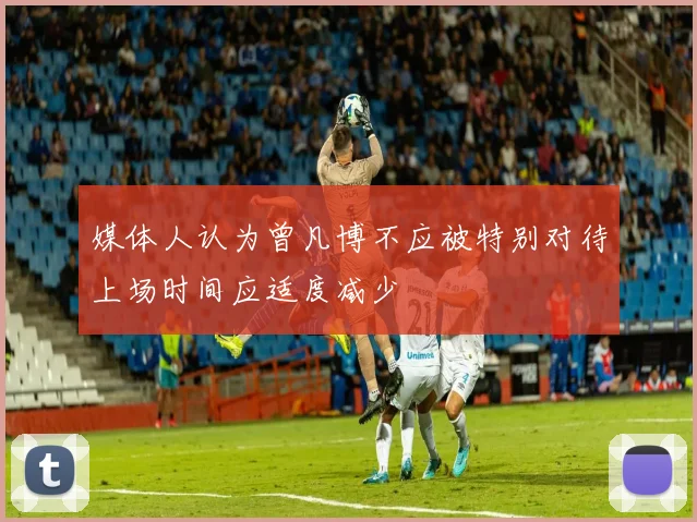 媒体人认为曾凡博不应被特别对待上场时间应适度减少